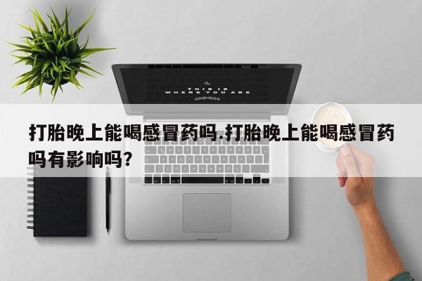 打胎药专卖微信方式打胎晚上能喝感冒药吗.打胎晚上能喝感冒药吗有影响吗？