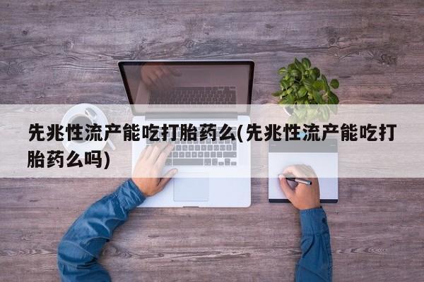打胎药专卖微信方式先兆性流产能吃打胎药么(先兆性流产能吃打胎药么吗)