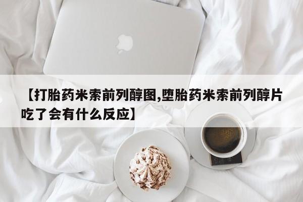 打胎药专卖微信方式【打胎药米索前列醇图,堕胎药米索前列醇片吃了会有什么反应】