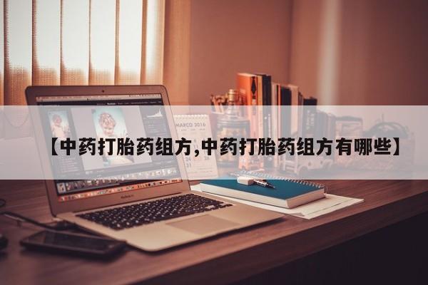 打胎药专卖微信方式【中药打胎药组方,中药打胎药组方有哪些】