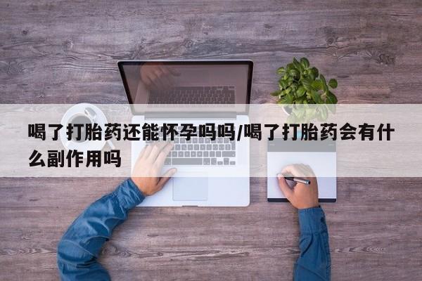打胎药专卖微信方式喝了打胎药还能怀孕吗吗/喝了打胎药会有什么副作用吗
