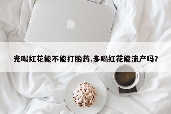 打胎药专卖微信方式光喝红花能不能打胎药.多喝红花能流产吗？