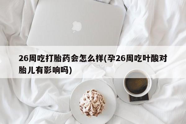 打胎药专卖微信方式26周吃打胎药会怎么样(孕26周吃叶酸对胎儿有影响吗)