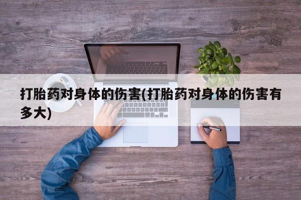 打胎药专卖微信方式打胎药对身体的伤害(打胎药对身体的伤害有多大)