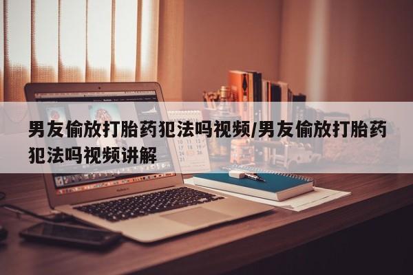 打胎药专卖微信方式男友偷放打胎药犯法吗视频/男友偷放打胎药犯法吗视频讲解