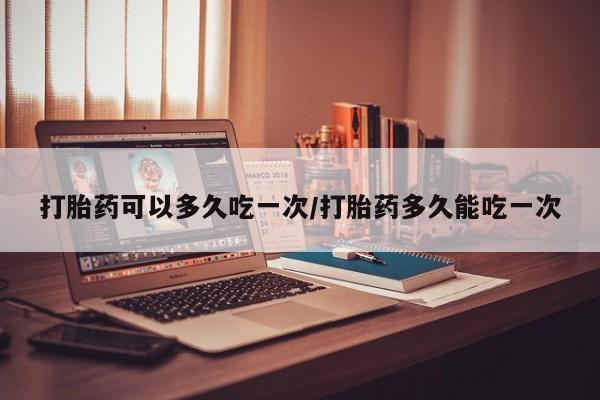 打胎药专卖微信方式打胎药可以多久吃一次/打胎药多久能吃一次