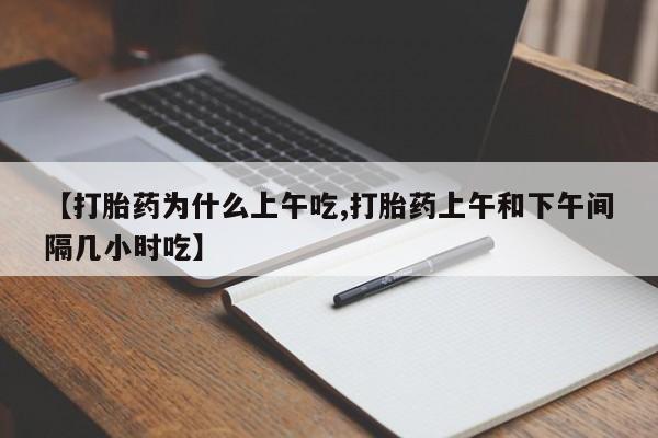 打胎药专卖微信方式【打胎药为什么上午吃,打胎药上午和下午间隔几小时吃】
