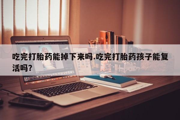 打胎药专卖微信方式吃完打胎药能掉下来吗.吃完打胎药孩子能复活吗？