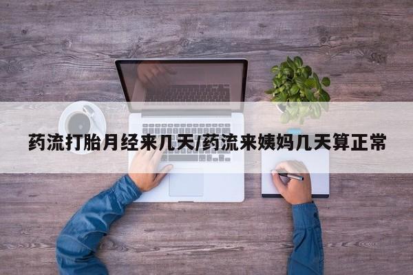 打胎药专卖微信方式药流打胎月经来几天/药流来姨妈几天算正常