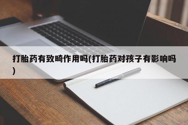 打胎药专卖微信方式打胎药有致畸作用吗(打胎药对孩子有影响吗)