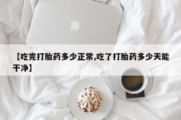 打胎药专卖微信方式【吃完打胎药多少正常,吃了打胎药多少天能干净】