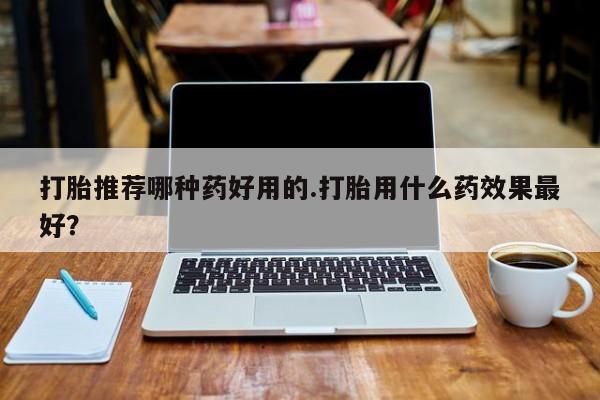 打胎药专卖微信方式打胎推荐哪种药好用的.打胎用什么药效果最好？