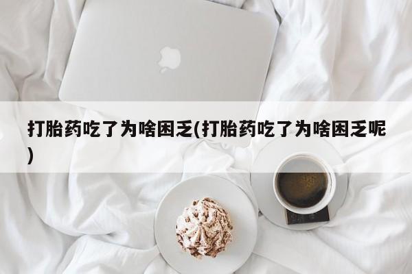 打胎药专卖微信方式打胎药吃了为啥困乏(打胎药吃了为啥困乏呢)