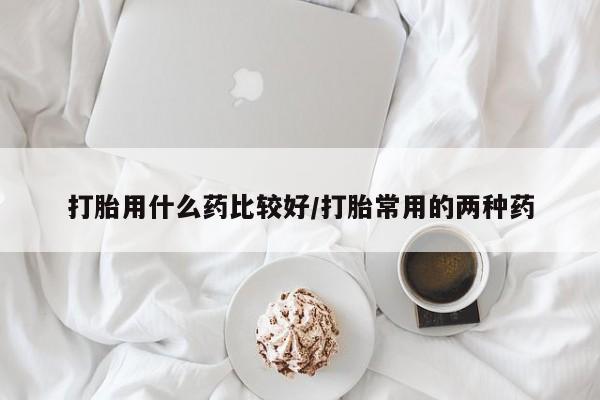 打胎药专卖微信方式打胎用什么药比较好/打胎常用的两种药