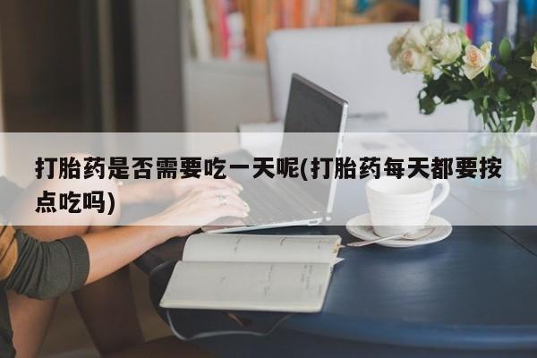 打胎药专卖微信方式打胎药是否需要吃一天呢(打胎药每天都要按点吃吗)