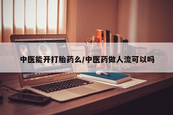 打胎药专卖微信方式中医能开打胎药么/中医药做人流可以吗