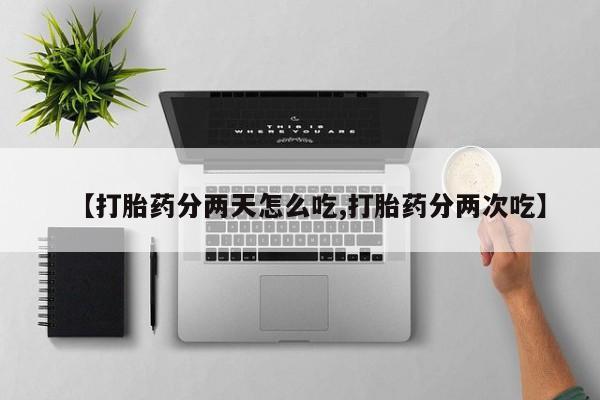 打胎药专卖微信方式【打胎药分两天怎么吃,打胎药分两次吃】