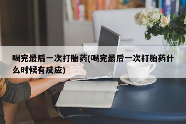 打胎药专卖微信方式喝完最后一次打胎药(喝完最后一次打胎药什么时候有反应)