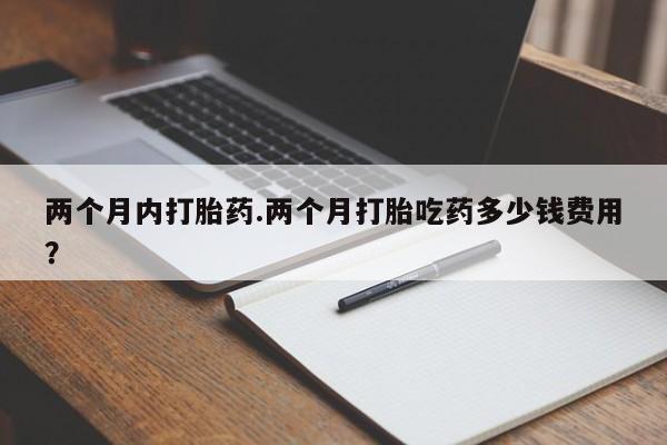 打胎药专卖微信方式两个月内打胎药.两个月打胎吃药多少钱费用？