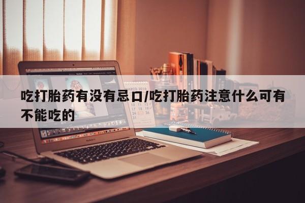 打胎药专卖微信方式吃打胎药有没有忌口/吃打胎药注意什么可有不能吃的